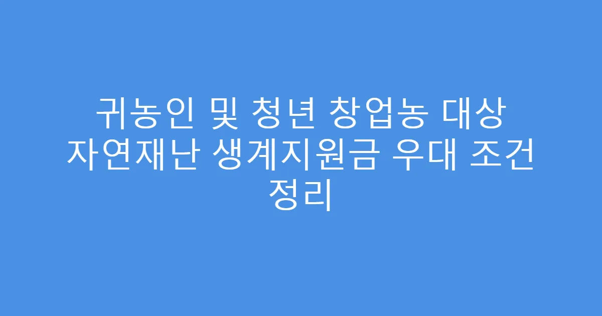 귀농인 및 청년 창업농 대상 자연재난 생계지원금 우대 조건 정리