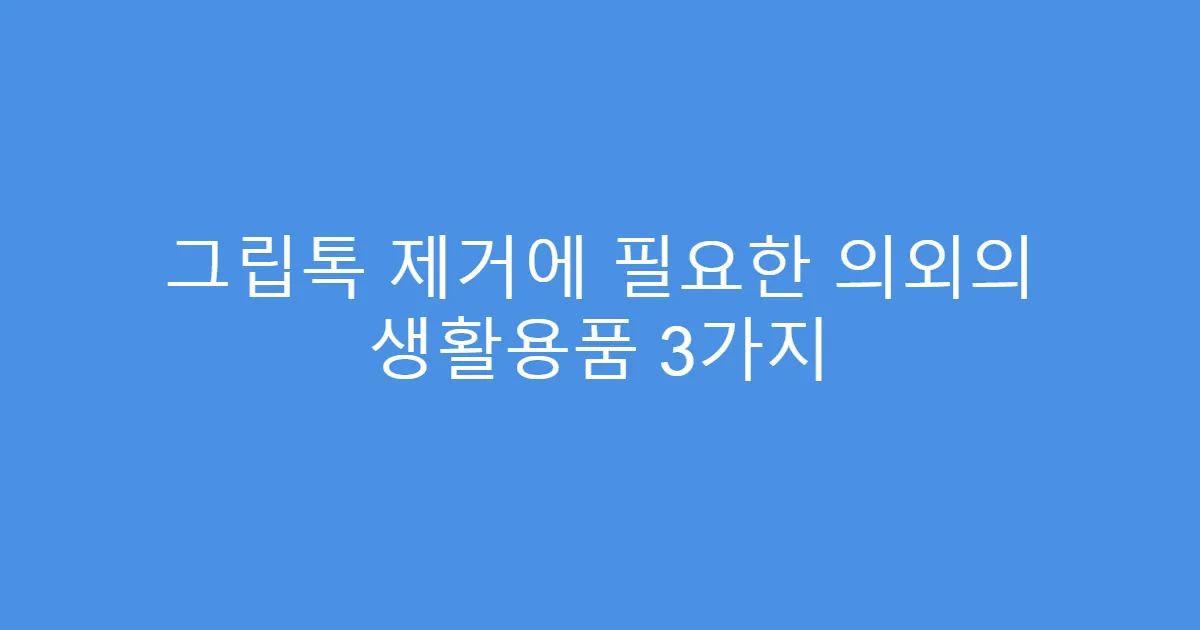 그립톡 제거에 필요한 의외의 생활용품 3가지