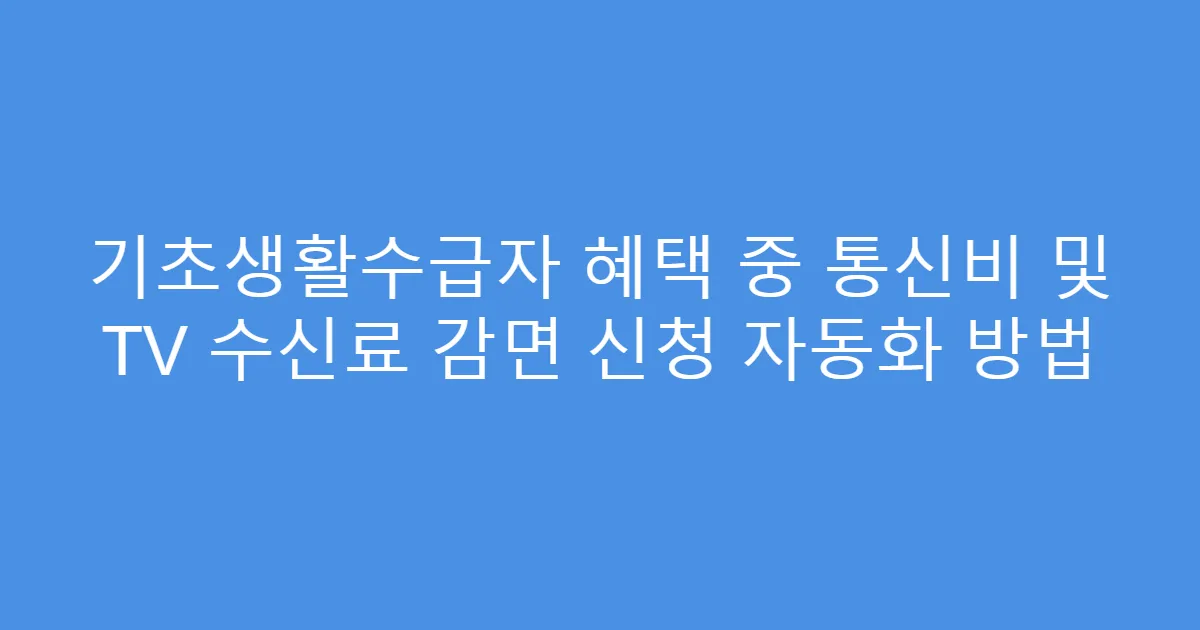 기초생활수급자 혜택 중 통신비 및 TV 수신료 감면 신청 자동화 방법