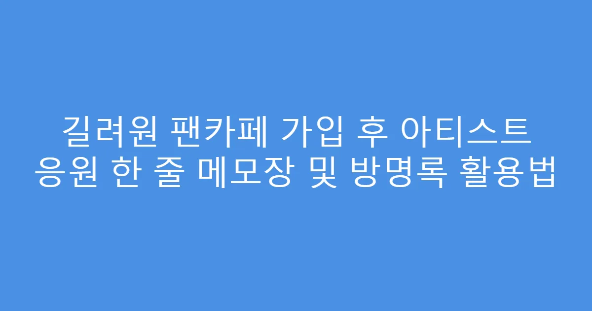 길려원 팬카페 가입 후 아티스트 응원 한 줄 메모장 및 방명록 활용법