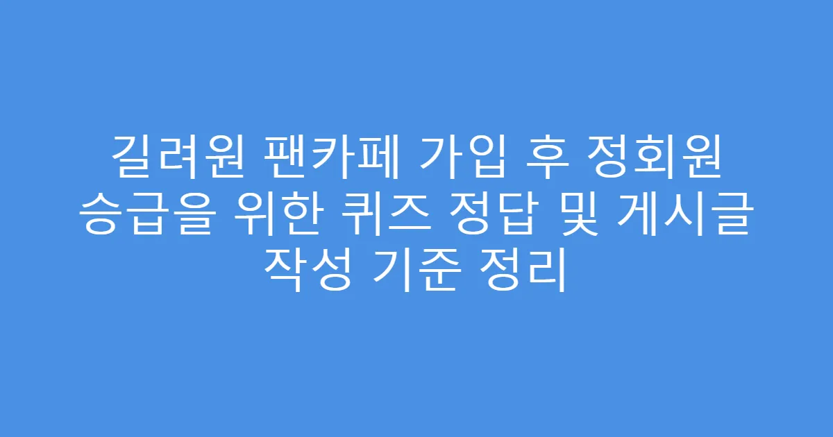 길려원 팬카페 가입 후 정회원 승급을 위한 퀴즈 정답 및 게시글 작성 기준 정리