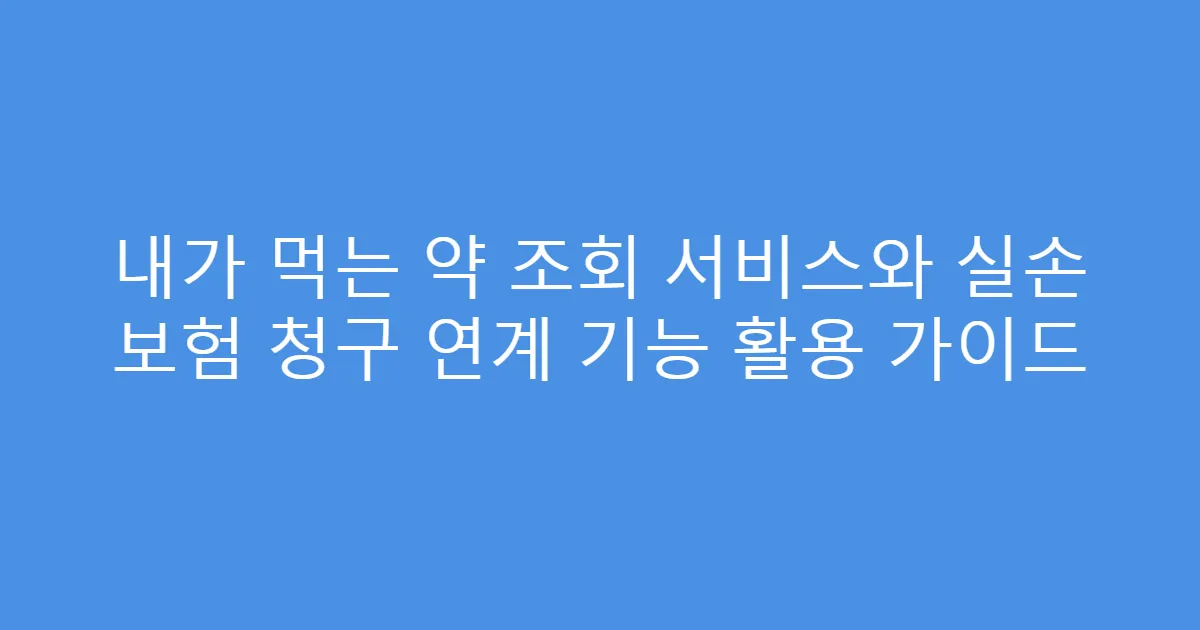 내가 먹는 약 조회 서비스와 실손 보험 청구 연계 기능 활용 가이드