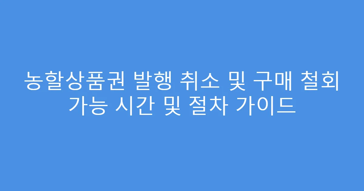 농할상품권 발행 취소 및 구매 철회 가능 시간 및 절차 가이드