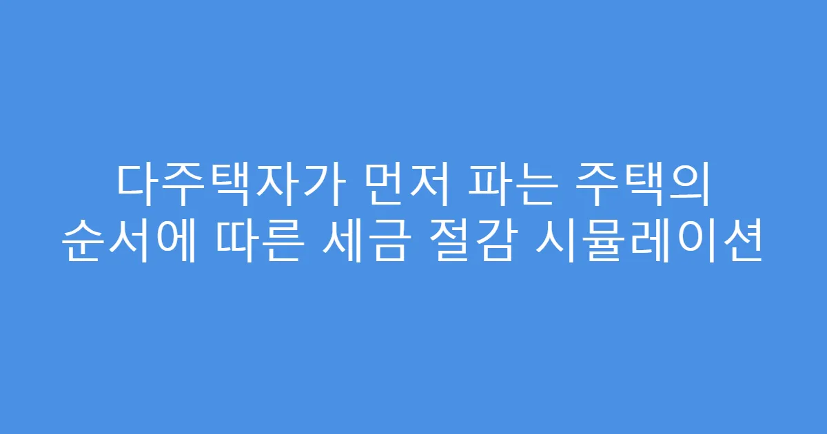 다주택자가 먼저 파는 주택의 순서에 따른 세금 절감 시뮬레이션