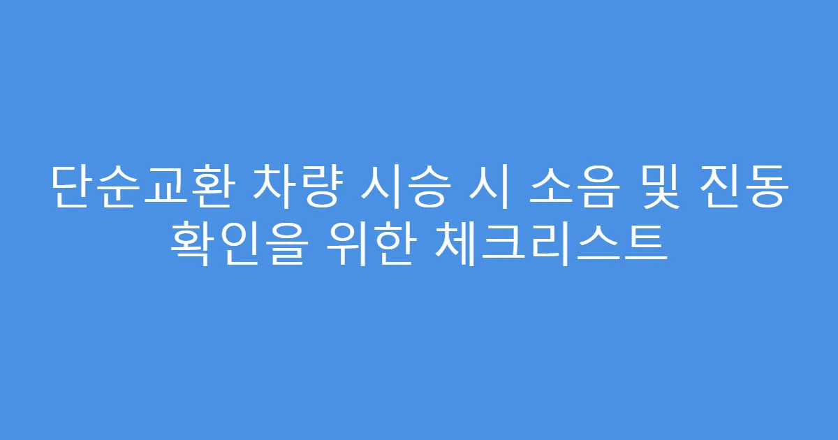 단순교환 차량 시승 시 소음 및 진동 확인을 위한 체크리스트