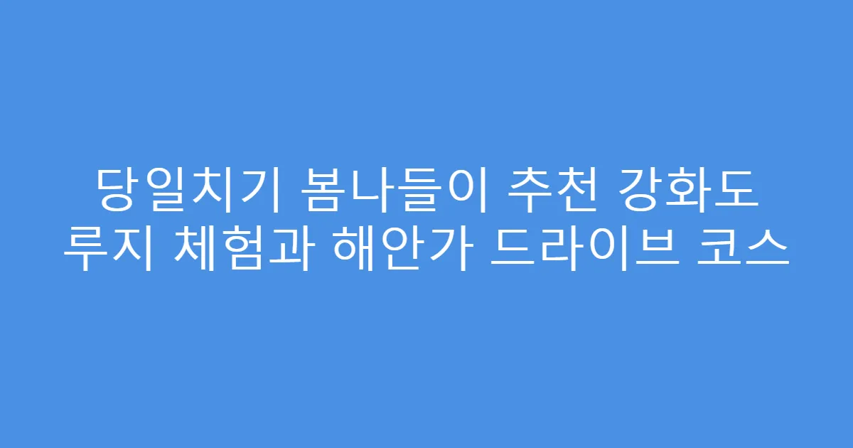 당일치기 봄나들이 추천 강화도 루지 체험과 해안가 드라이브 코스
