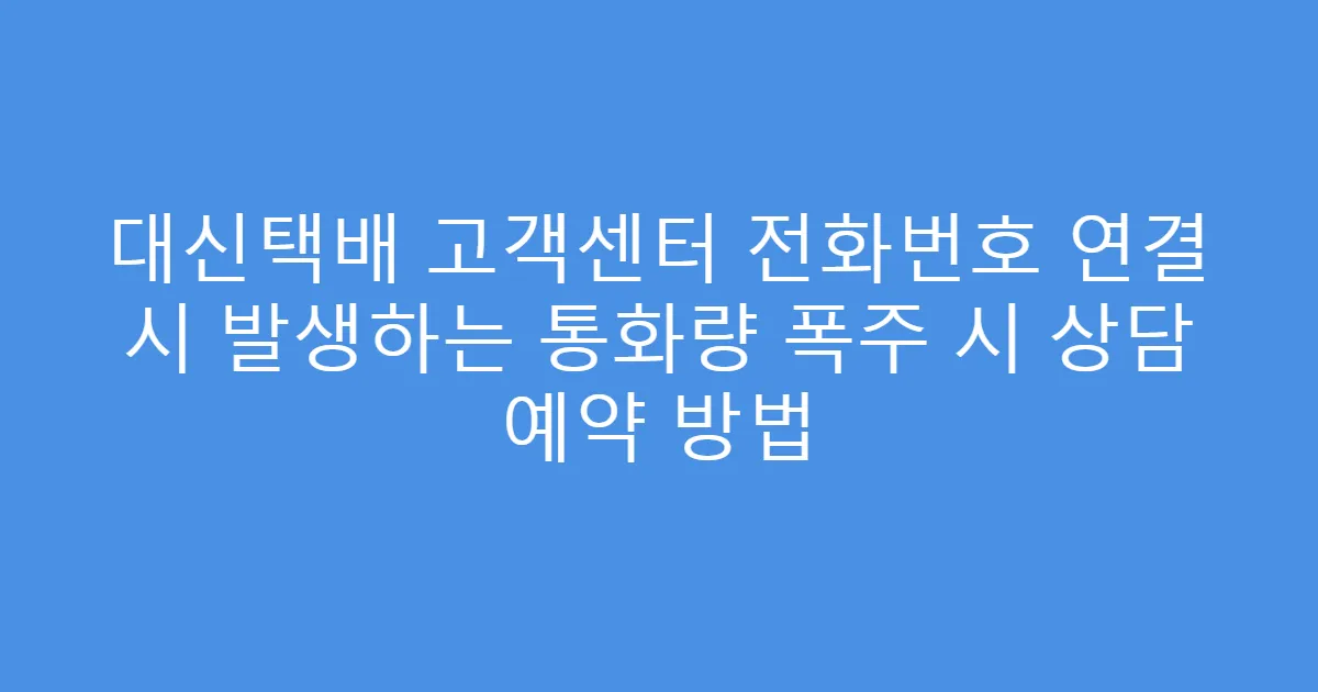 대신택배 고객센터 전화번호 연결 시 발생하는 통화량 폭주 시 상담 예약 방법