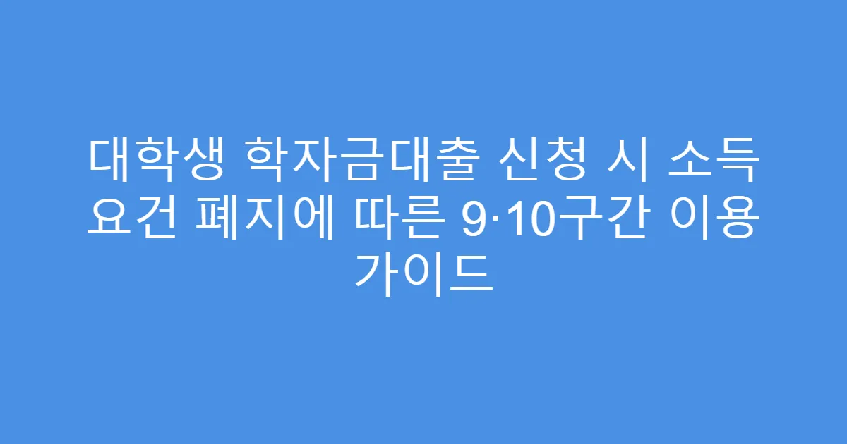 대학생 학자금대출 신청 시 소득 요건 폐지에 따른 9·10구간 이용 가이드