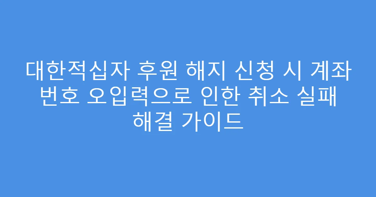 대한적십자 후원 해지 신청 시 계좌 번호 오입력으로 인한 취소 실패 해결 가이드