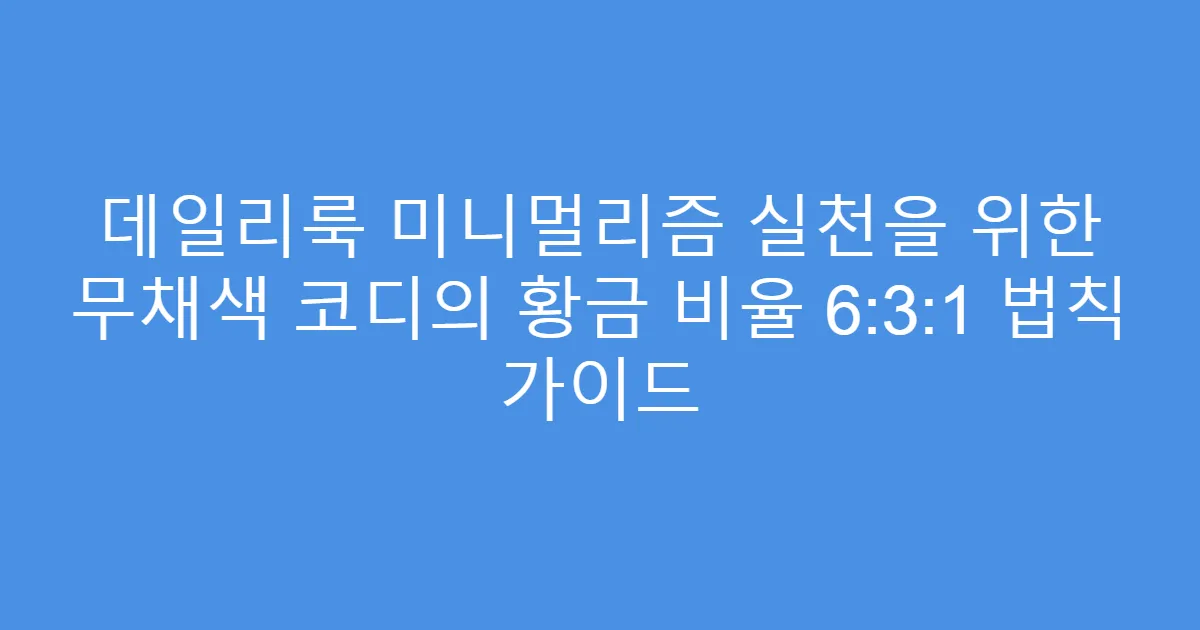 데일리룩 미니멀리즘 실천을 위한 무채색 코디의 황금 비율 6:3:1 법칙 가이드