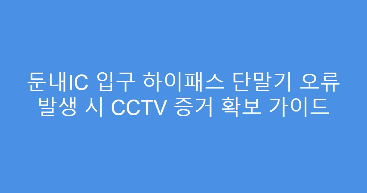 둔내IC 입구 하이패스 단말기 오류 발생 시 CCTV 증거 확보 가이드