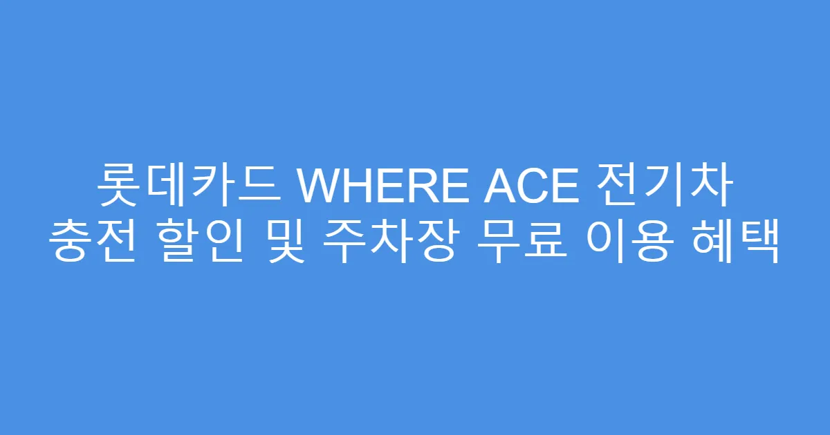 롯데카드 WHERE ACE 전기차 충전 할인 및 주차장 무료 이용 혜택