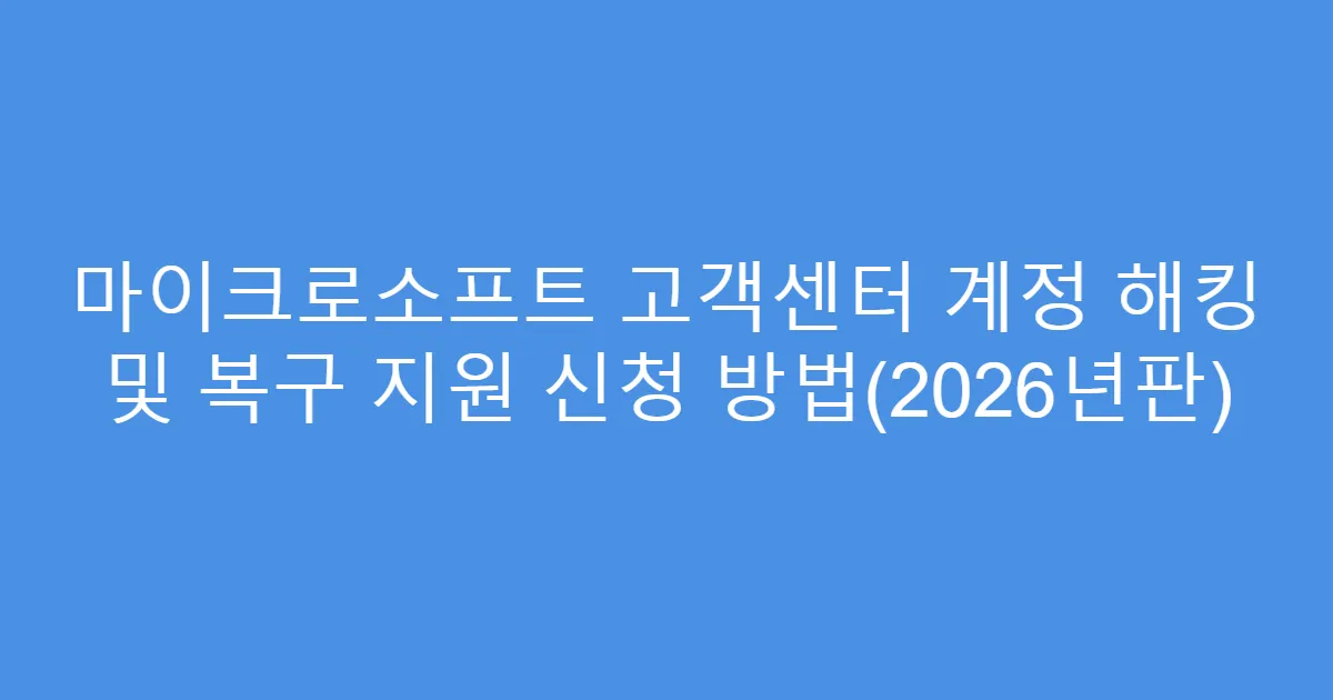 마이크로소프트 고객센터 계정 해킹 및 복구 지원 신청 방법(2026년판)