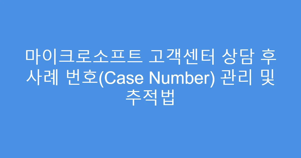 마이크로소프트 고객센터 상담 후 사례 번호(Case Number) 관리 및 추적법