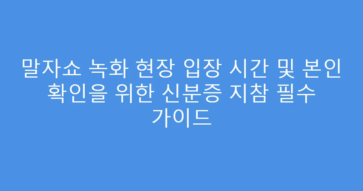 말자쇼 녹화 현장 입장 시간 및 본인 확인을 위한 신분증 지참 필수 가이드