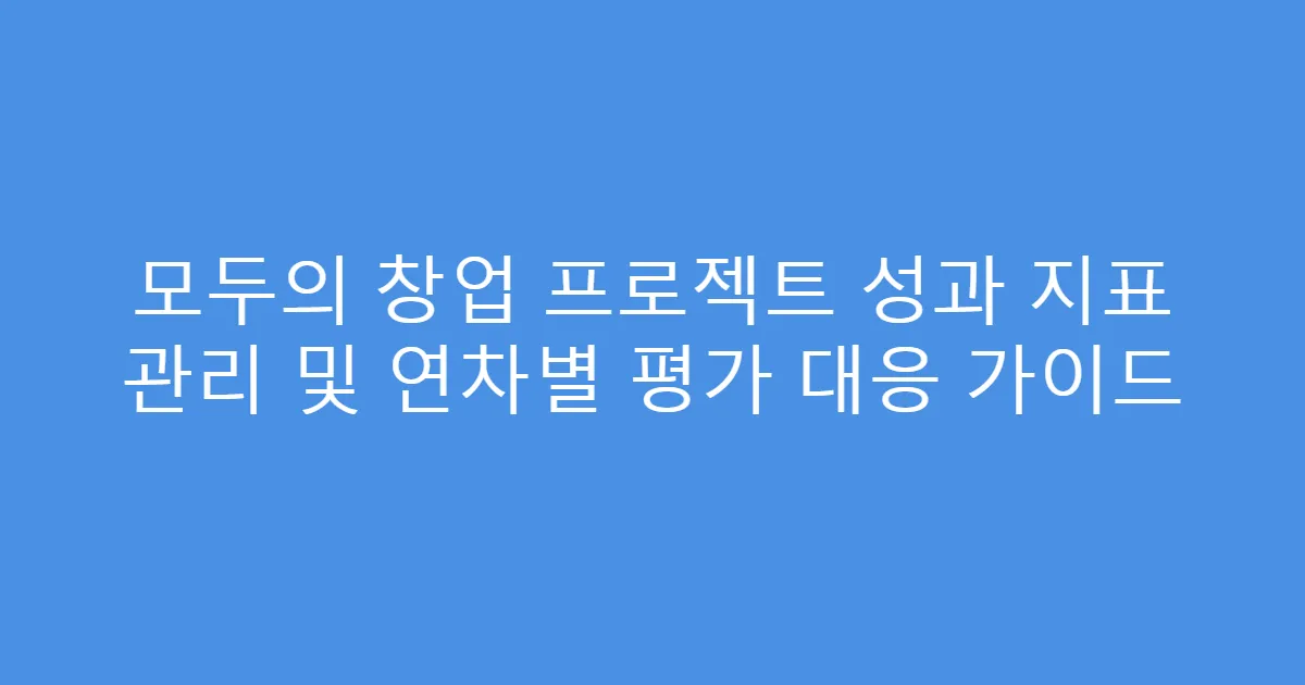 모두의 창업 프로젝트 성과 지표 관리 및 연차별 평가 대응 가이드