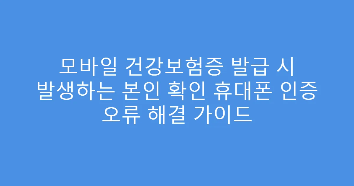 모바일 건강보험증 발급 시 발생하는 본인 확인 휴대폰 인증 오류 해결 가이드