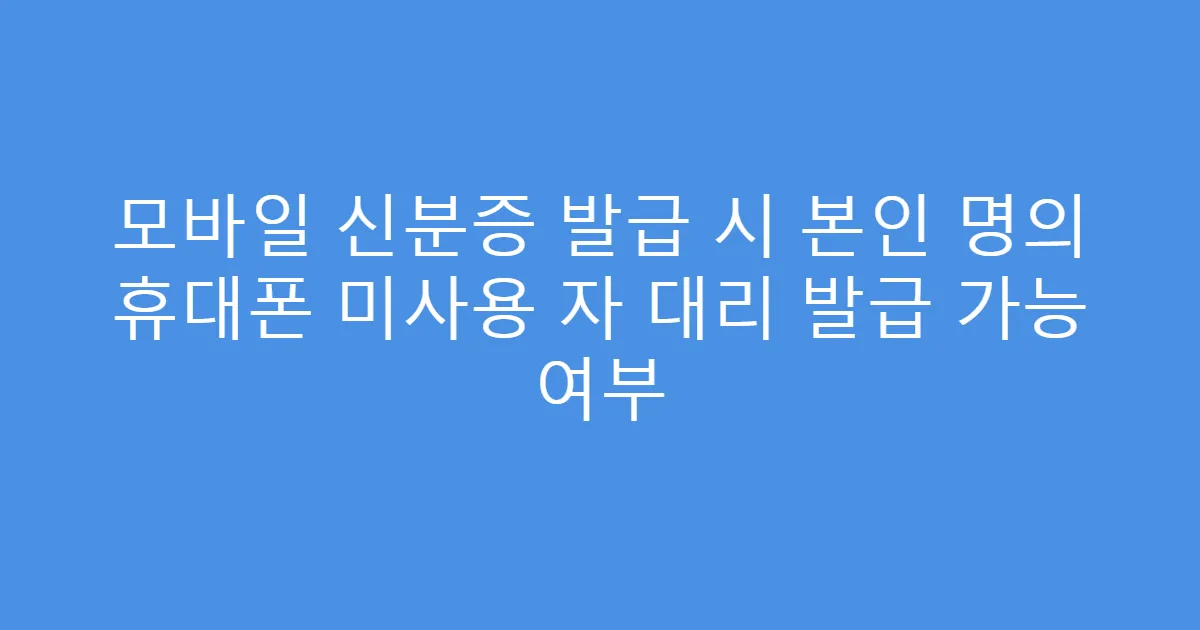 모바일 신분증 발급 시 본인 명의 휴대폰 미사용 자 대리 발급 가능 여부
