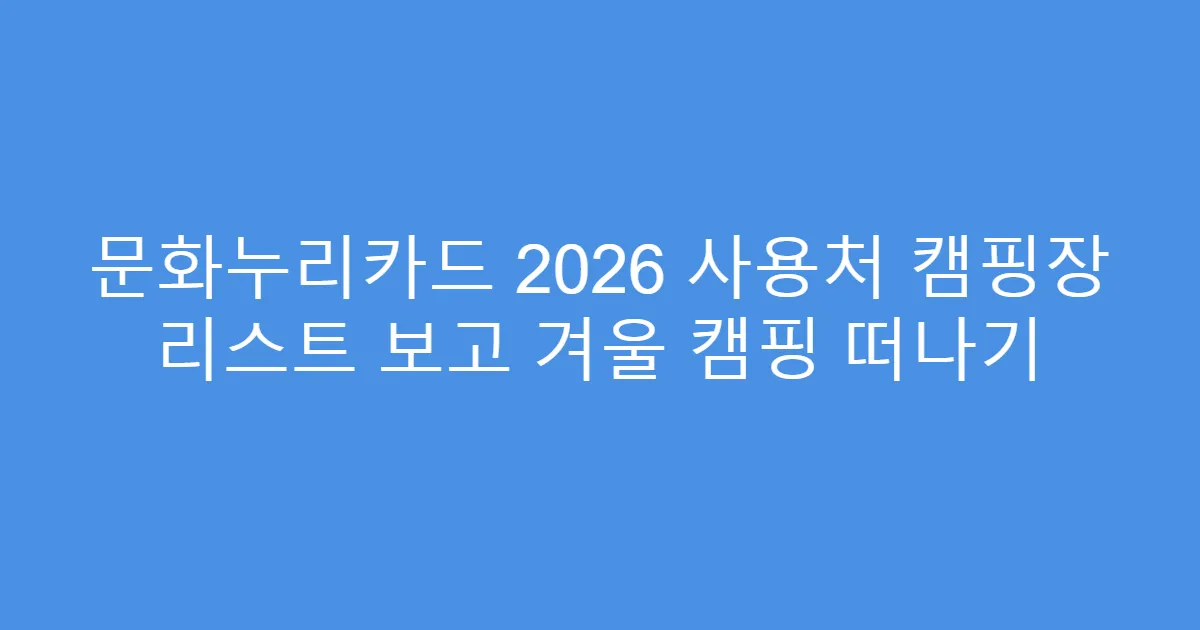 문화누리카드 2026 사용처 캠핑장 리스트 보고 겨울 캠핑 떠나기