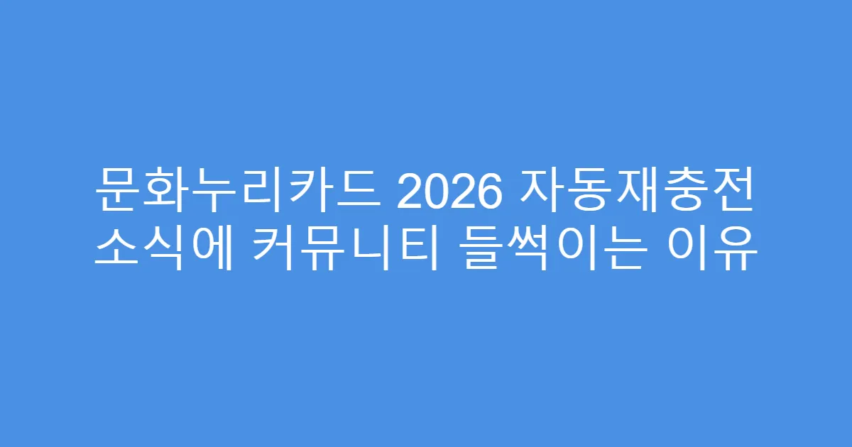 문화누리카드 2026 자동재충전 소식에 커뮤니티 들썩이는 이유
