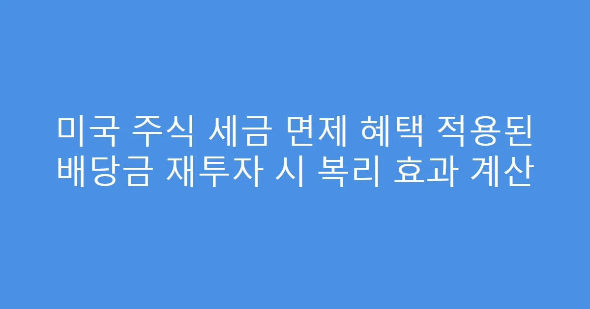 미국 주식 세금 면제 혜택 적용된 배당금 재투자 시 복리 효과 계산