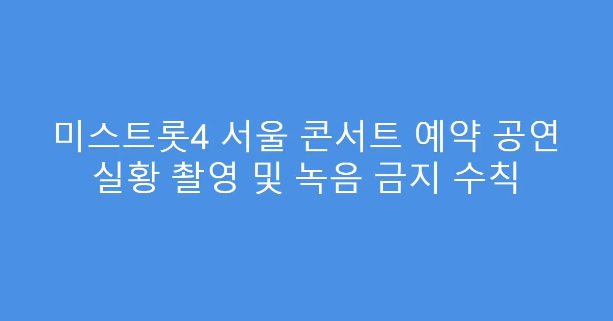 미스트롯4 서울 콘서트 예약 공연 실황 촬영 및 녹음 금지 수칙