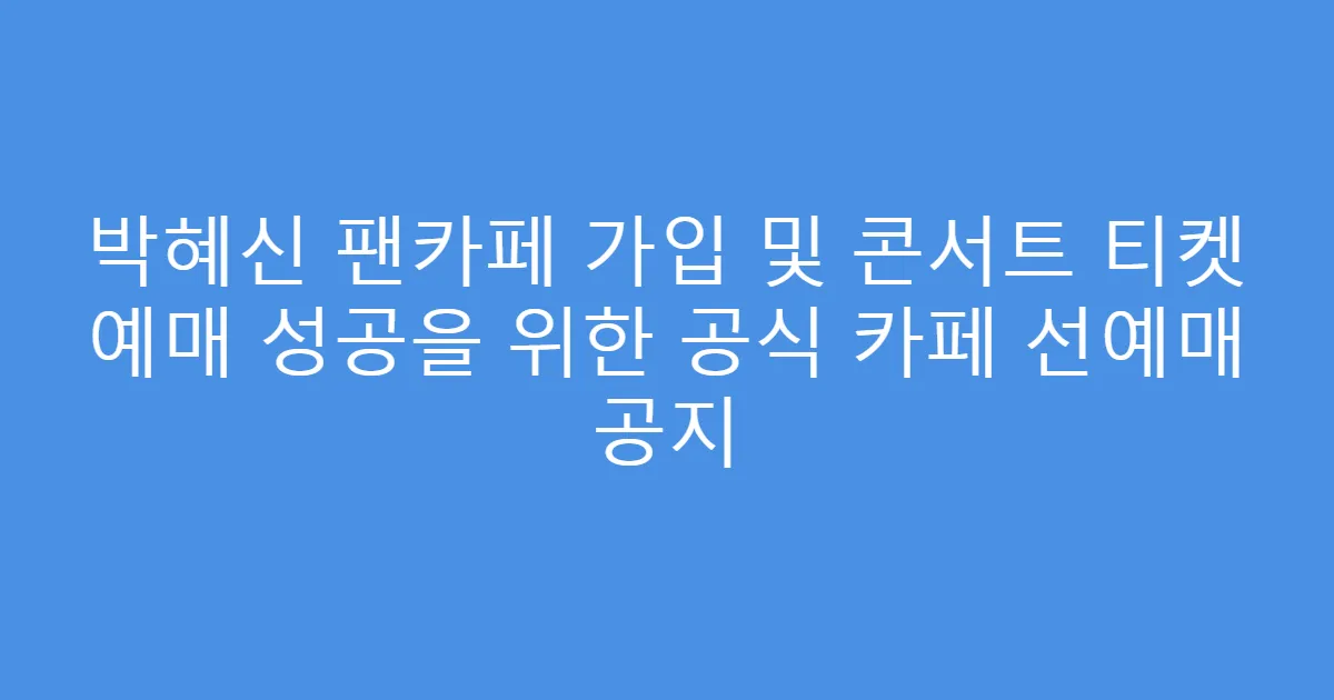 박혜신 팬카페 가입 및 콘서트 티켓 예매 성공을 위한 공식 카페 선예매 공지