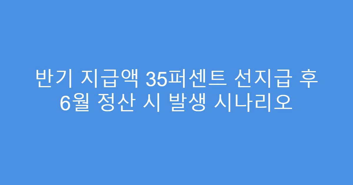 반기 지급액 35퍼센트 선지급 후 6월 정산 시 발생 시나리오