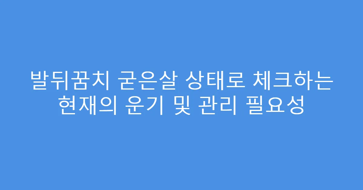 발뒤꿈치 굳은살 상태로 체크하는 현재의 운기 및 관리 필요성