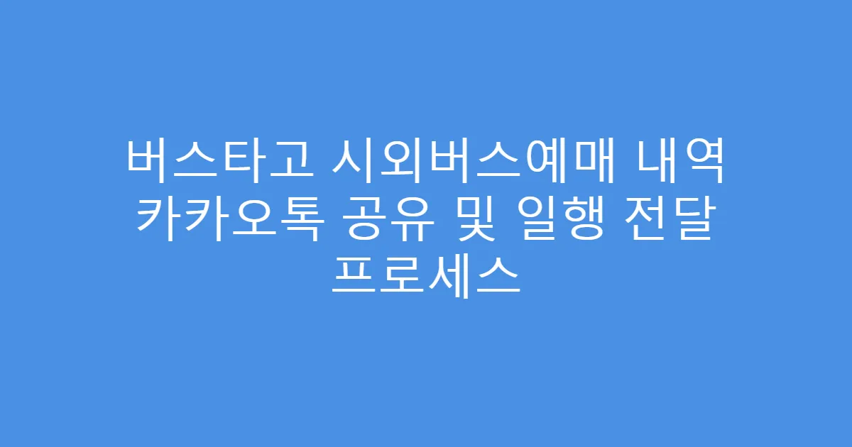 버스타고 시외버스예매 내역 카카오톡 공유 및 일행 전달 프로세스