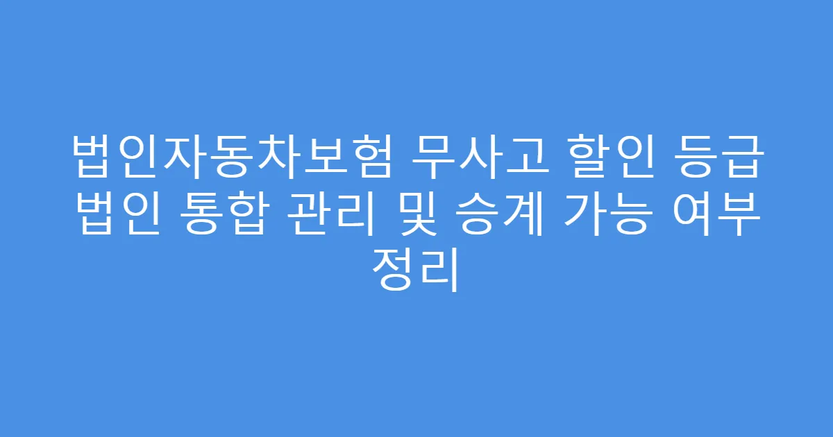 법인자동차보험 무사고 할인 등급 법인 통합 관리 및 승계 가능 여부 정리