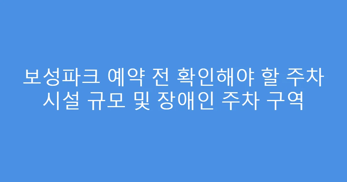 보성파크 예약 전 확인해야 할 주차 시설 규모 및 장애인 주차 구역