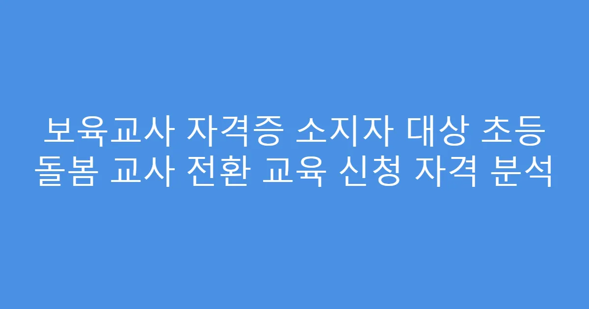 보육교사 자격증 소지자 대상 초등 돌봄 교사 전환 교육 신청 자격 분석