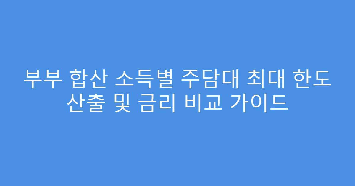 부부 합산 소득별 주담대 최대 한도 산출 및 금리 비교 가이드