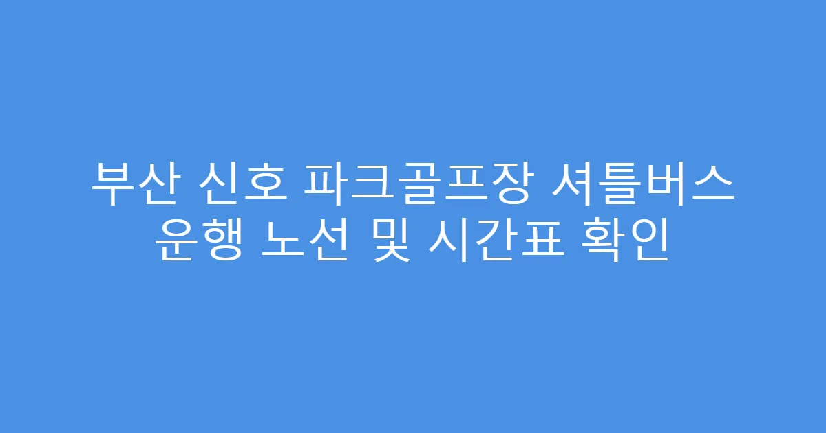 부산 신호 파크골프장 셔틀버스 운행 노선 및 시간표 확인