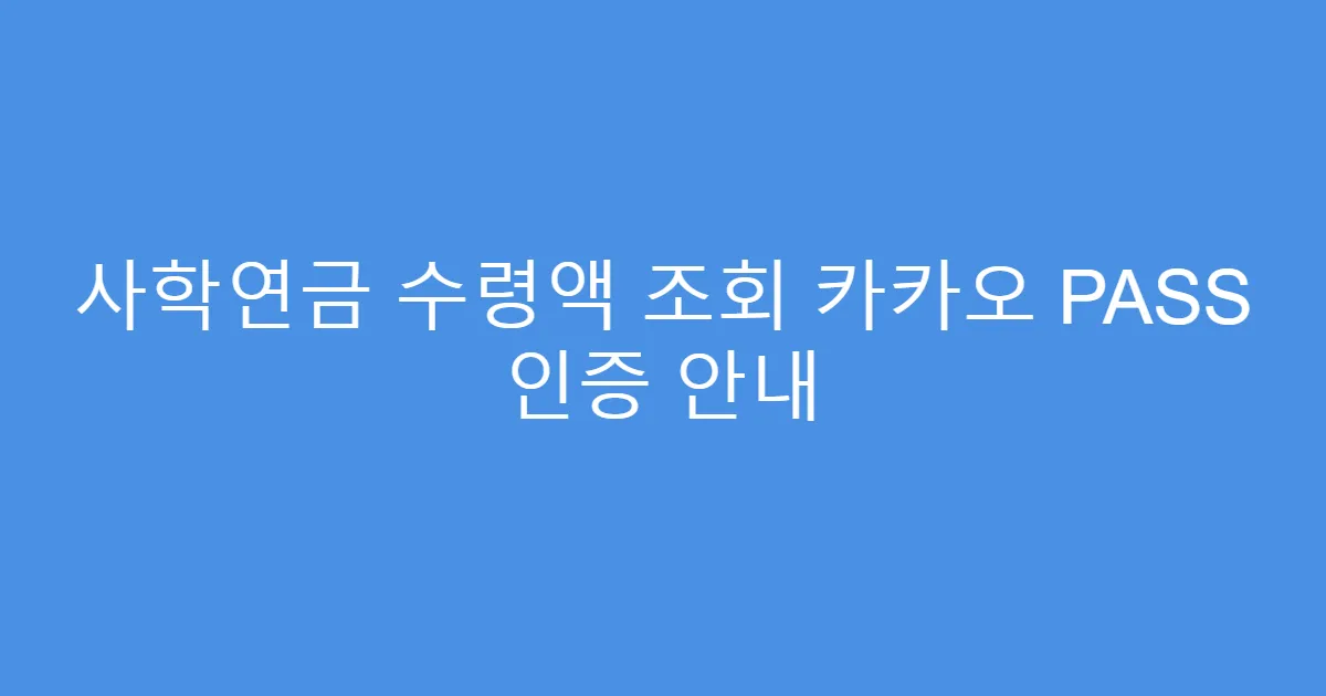 사학연금 수령액 조회 카카오 PASS 인증 안내