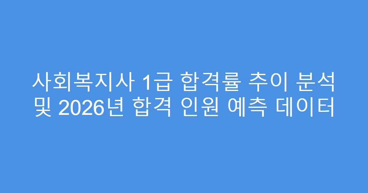 사회복지사 1급 합격률 추이 분석 및 2026년 합격 인원 예측 데이터