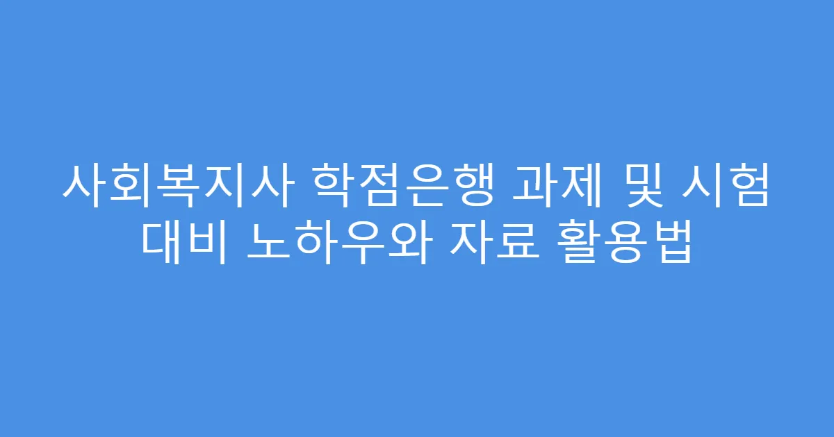 사회복지사 학점은행 과제 및 시험 대비 노하우와 자료 활용법