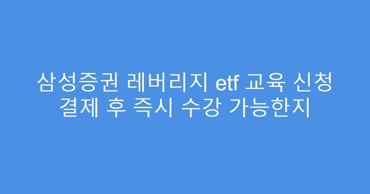 삼성증권 레버리지 etf 교육 신청 결제 후 즉시 수강 가능한지