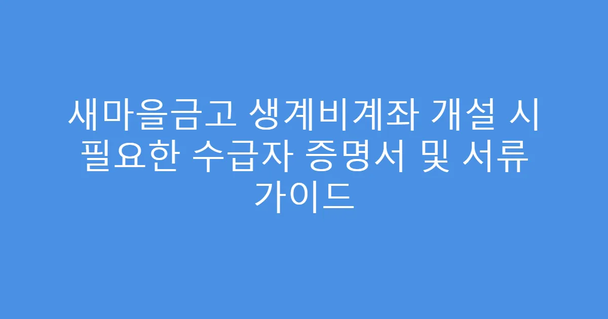 새마을금고 생계비계좌 개설 시 필요한 수급자 증명서 및 서류 가이드