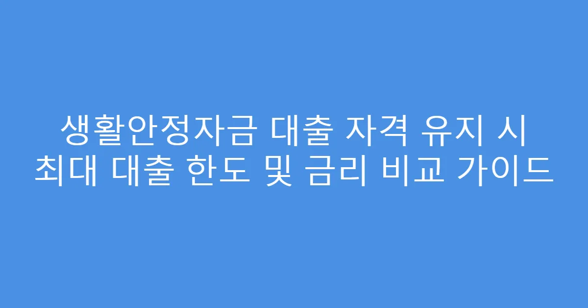 생활안정자금 대출 자격 유지 시 최대 대출 한도 및 금리 비교 가이드