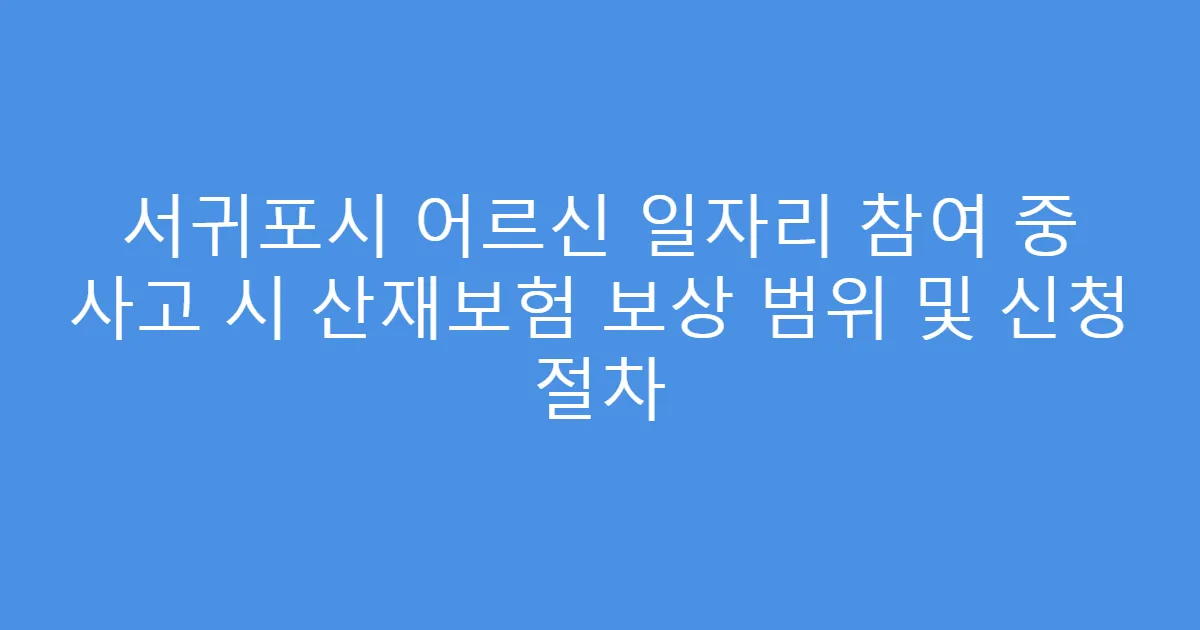 서귀포시 어르신 일자리 참여 중 사고 시 산재보험 보상 범위 및 신청 절차