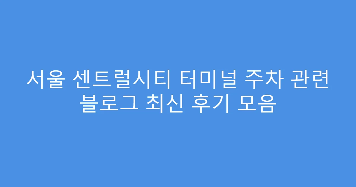서울 센트럴시티 터미널 주차 관련 블로그 최신 후기 모음