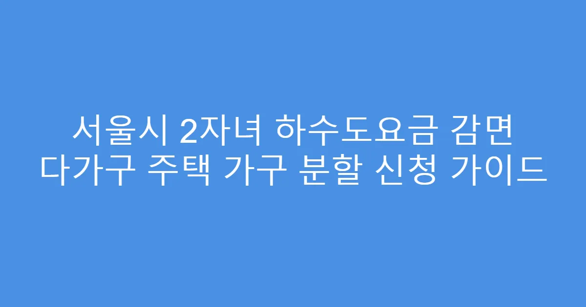 서울시 2자녀 하수도요금 감면 다가구 주택 가구 분할 신청 가이드