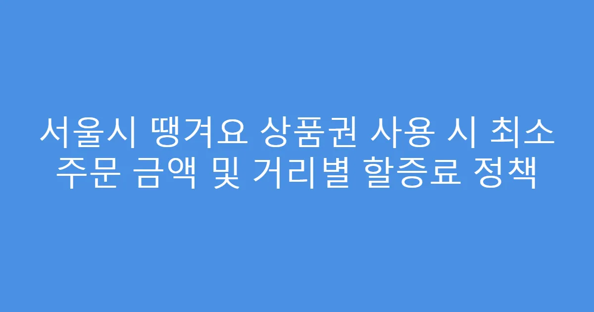 서울시 땡겨요 상품권 사용 시 최소 주문 금액 및 거리별 할증료 정책