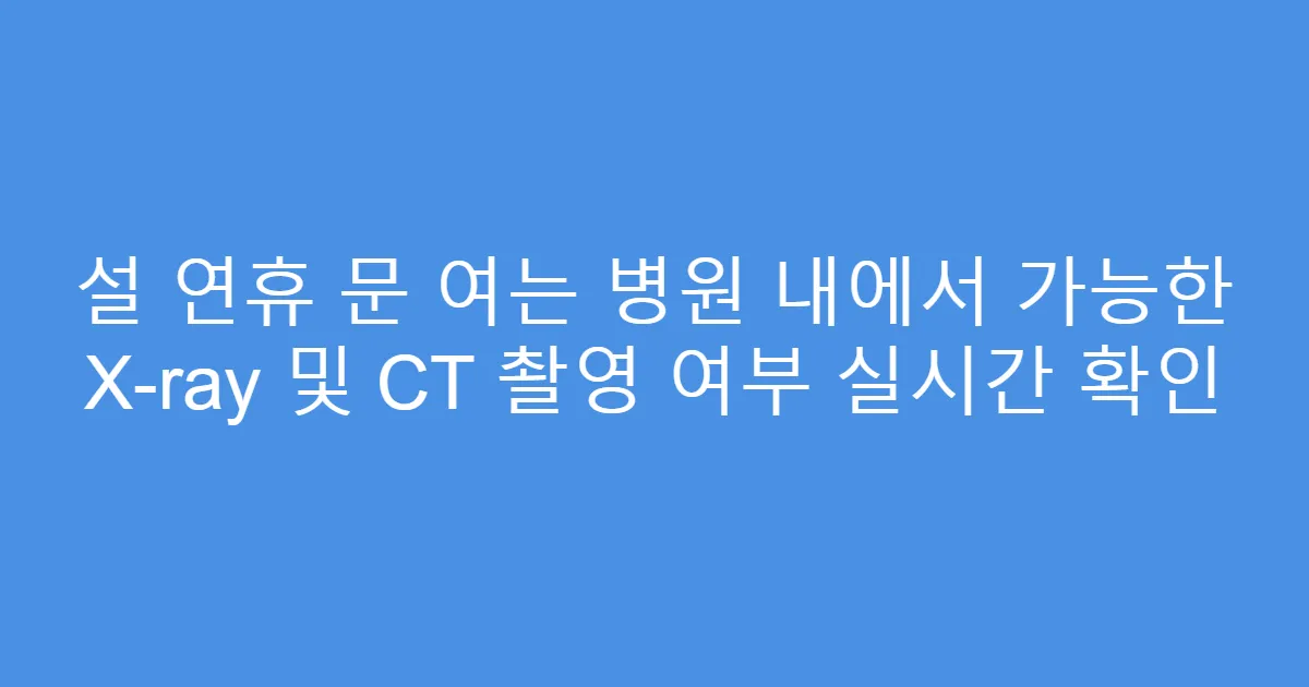 설 연휴 문 여는 병원 내에서 가능한 X-ray 및 CT 촬영 여부 실시간 확인
