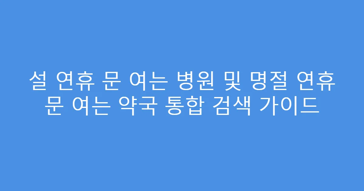 설 연휴 문 여는 병원 및 명절 연휴 문 여는 약국 통합 검색 가이드
