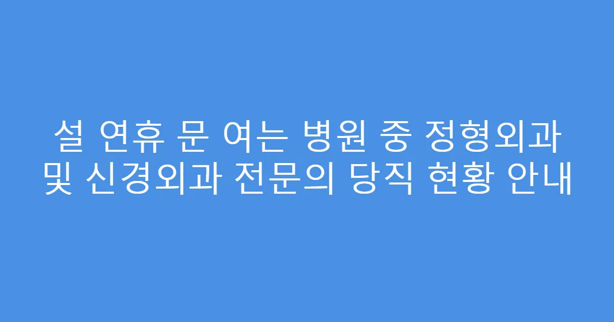 설 연휴 문 여는 병원 중 정형외과 및 신경외과 전문의 당직 현황 안내