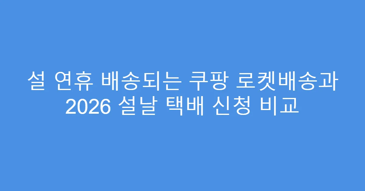 설 연휴 배송되는 쿠팡 로켓배송과 2026 설날 택배 신청 비교