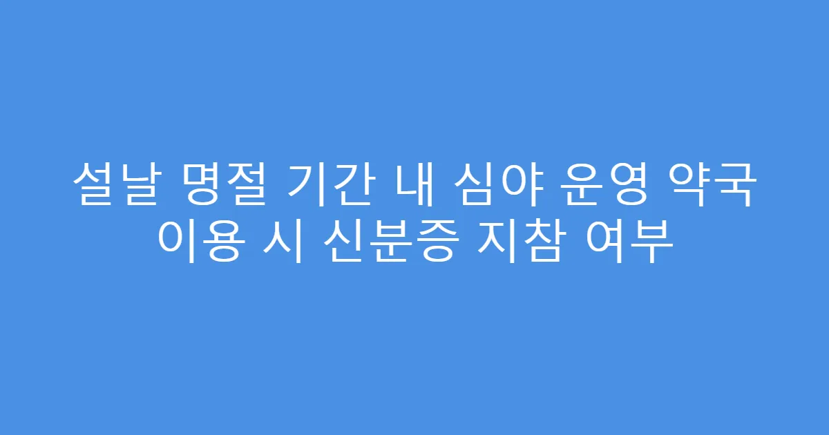 설날 명절 기간 내 심야 운영 약국 이용 시 신분증 지참 여부